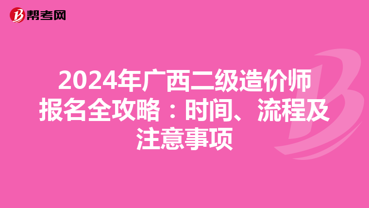 2024年广西二级造价师报名全攻略：时间、流程及注意事项