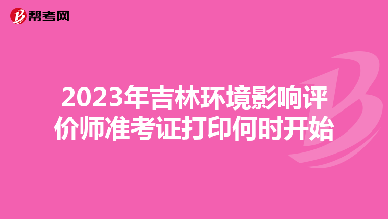 2023年吉林环境影响评价师准考证打印何时开始