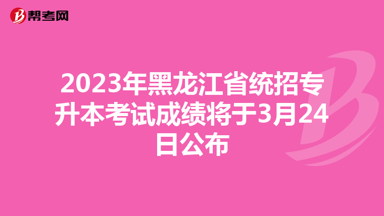 2023年黑龙江省统招专升本考试成绩将于3月24日公布