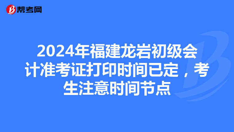 2024年福建龙岩初级会计准考证打印时间已定，考生注意时间节点