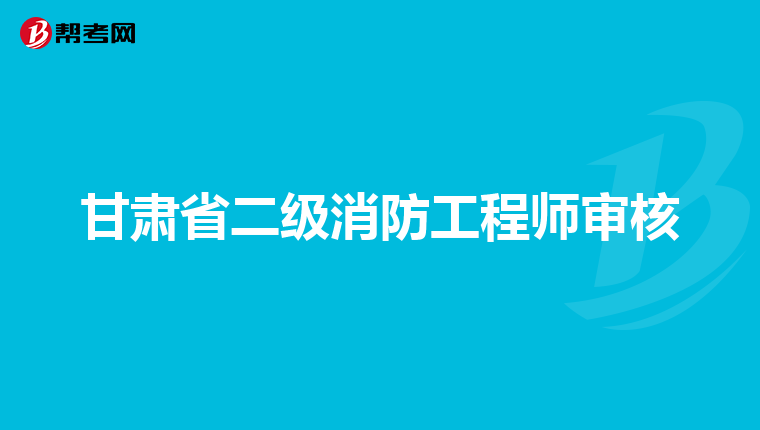 甘肃省二级消防工程师审核