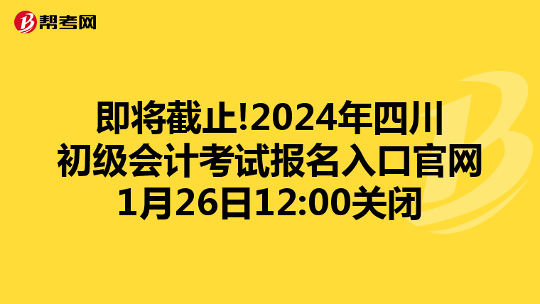 即将截止!2024年四川初级会计考试报名入口官网1月26日12:00关闭