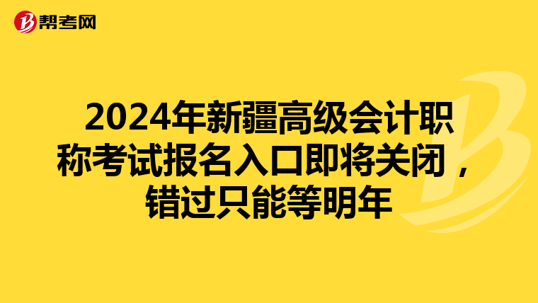 2024年新疆高级会计职称考试报名入口即将关闭，错过只能等明年