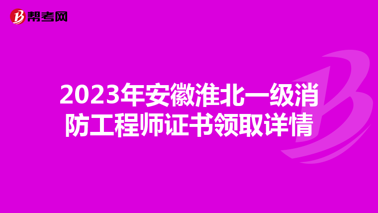 2023年安徽淮北一级消防工程师证书领取详情