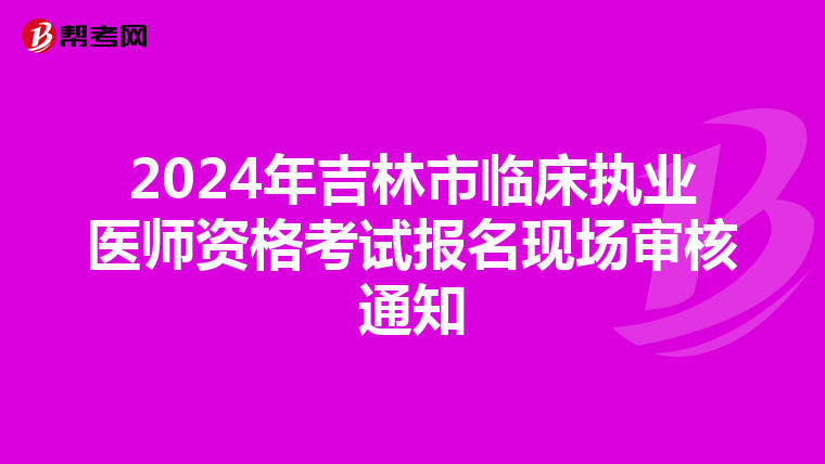 2024年吉林市临床执业医师资格考试报名现场审核通知