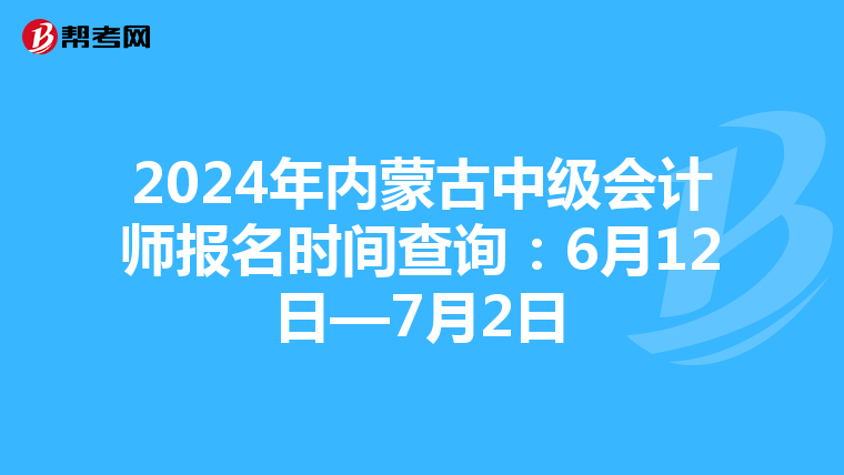 2024年内蒙古中级会计师报名时间查询:6月12日—7月2日