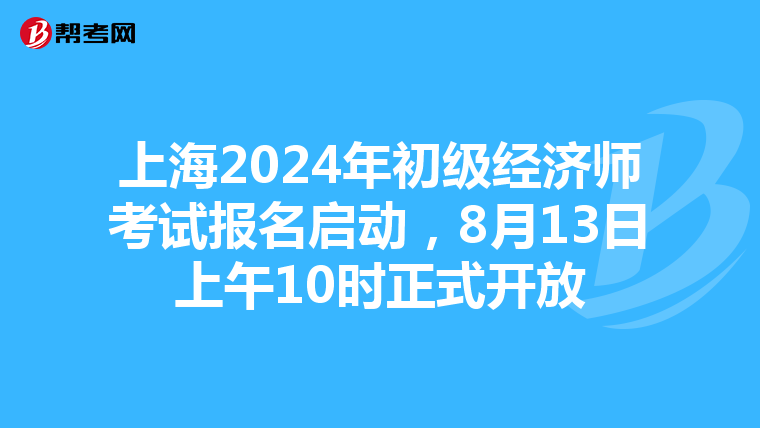 上海2024年初级经济师考试报名启动，8月13日上午10时正式开放