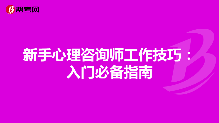 新手心理咨询师工作技巧：入门必备指南