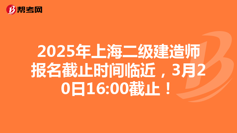 2025年上海二级建造师报名截止时间临近，3月20日16:00截止！