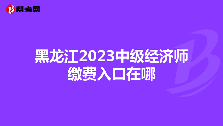 黑龍江2023中級經(jīng)濟師繳費入口在哪