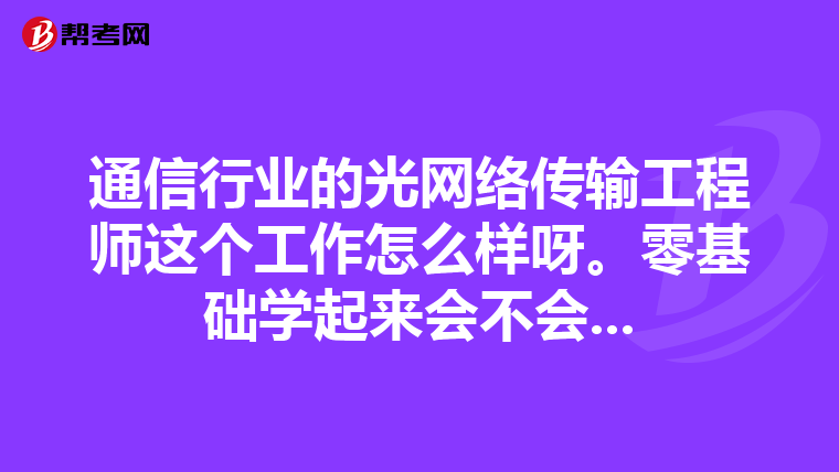 通信行业的光网络传输工程师这个工作怎么样呀。零基础学起来会不会...