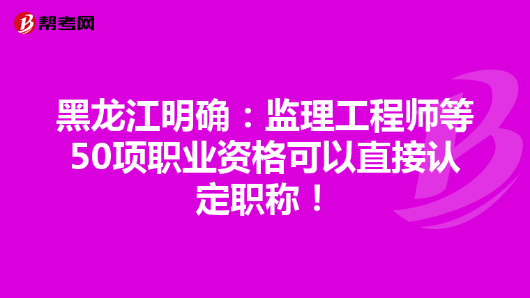 黑龙江明确：监理工程师等50项职业资格可以直接认定职称！