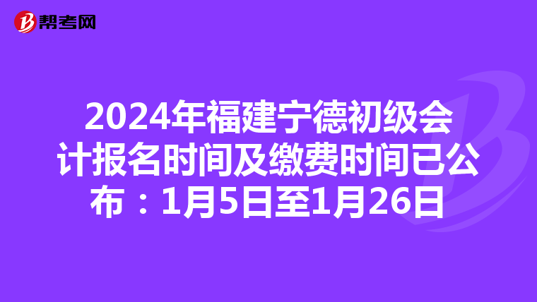 2024年福建宁德初级会计报名时间及缴费时间已公布：1月5日至1月26日