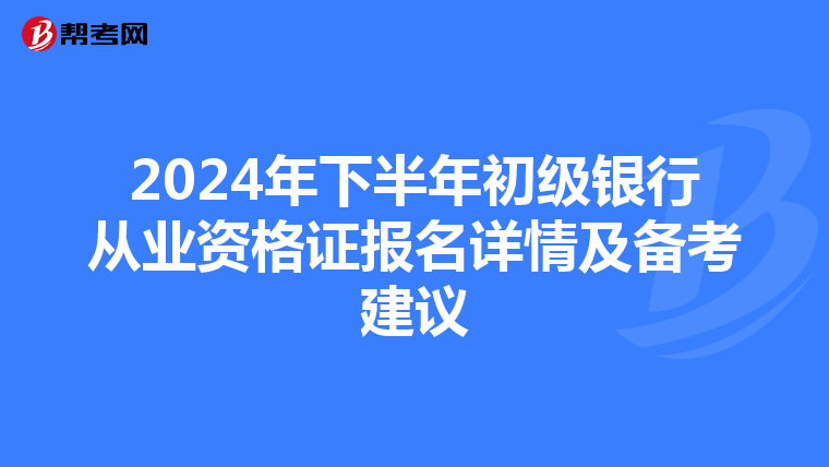 2024年下半年初级银行从业资格证报名详情及备考建议