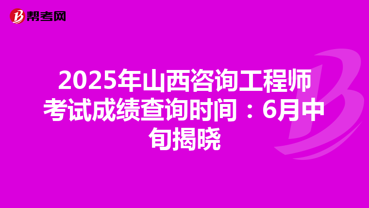 2025年山西咨询工程师考试成绩查询时间：6月中旬揭晓