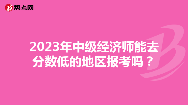 2023年中级经济师能去分数低的地区报考吗?
