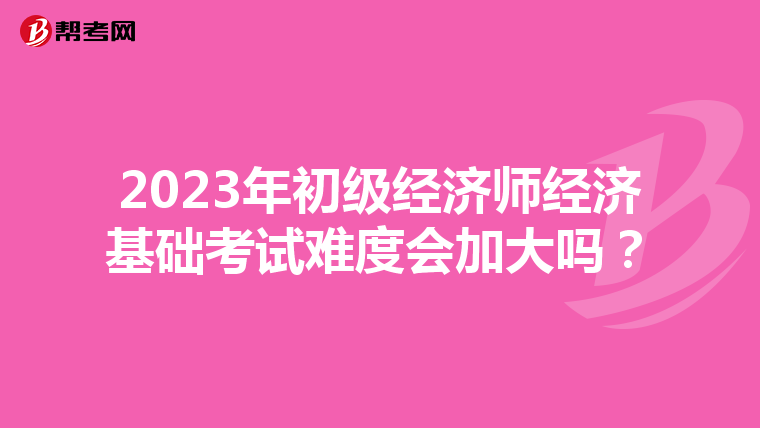 2023年初级经济师经济基础考试难度会加大吗？