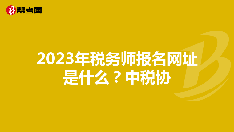 2023年税务师报名网址是什么?中税协