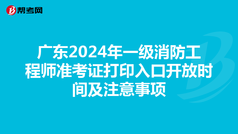 广东2024年一级消防工程师准考证打印入口开放时间及注意事项