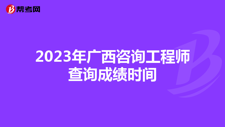 2023年广西咨询工程师查询成绩时间