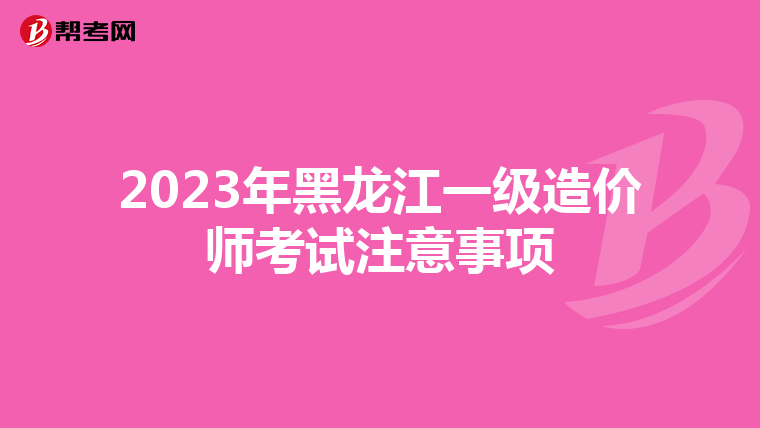 2023年黑龙江一级造价师考试注意事项