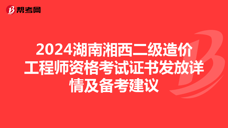 2024湖南湘西二級造價工程師資格考試證書發(fā)放詳情及備考建議