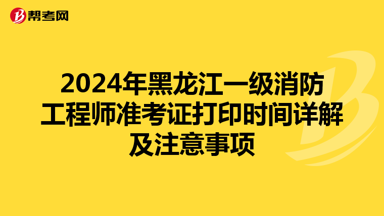 2024年黑龙江一级消防工程师准考证打印时间详解及注意事项
