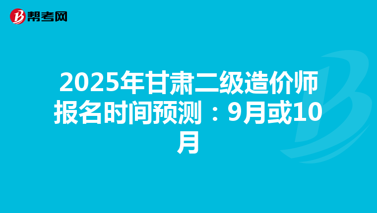 2025年甘肃二级造价师报名时间预测：9月或10月