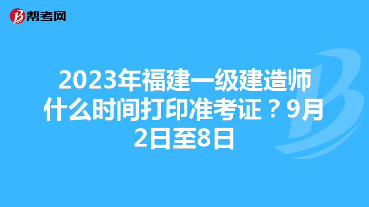2023年福建一级建造师什么时间打印准考证?9月2日至8日
