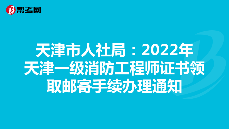 天津市人社局:2022年天津一级消防工程师证书领取邮寄手续办理通知