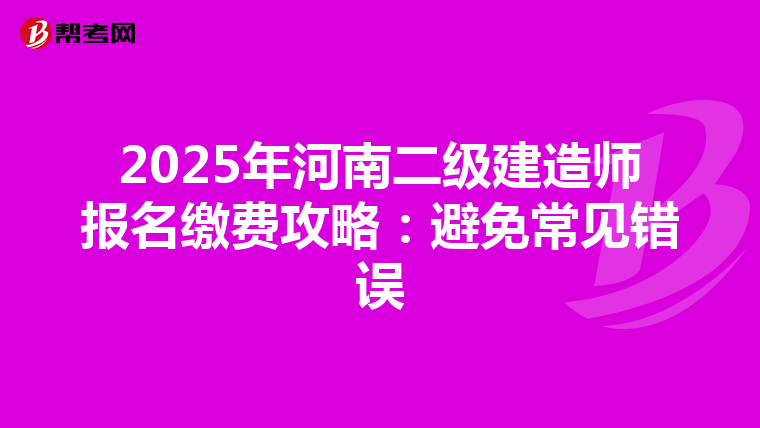 2025年河南二级建造师报名缴费攻略：避免常见错误