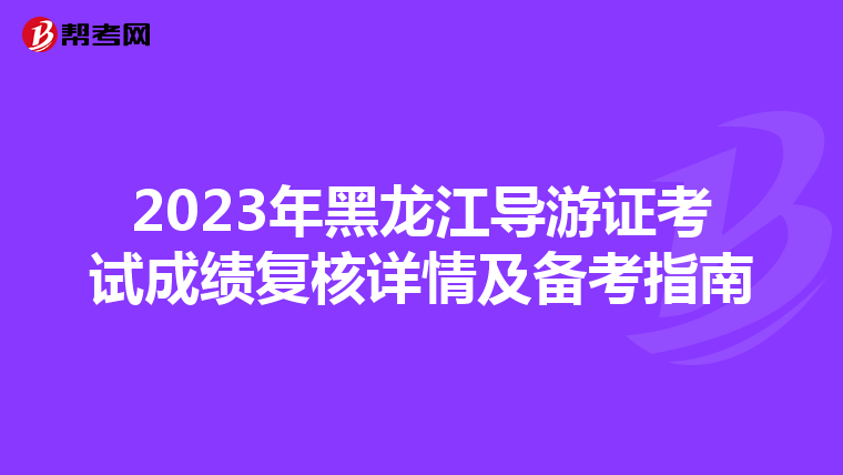 2023年黑龙江导游证考试成绩复核详情及备考指南