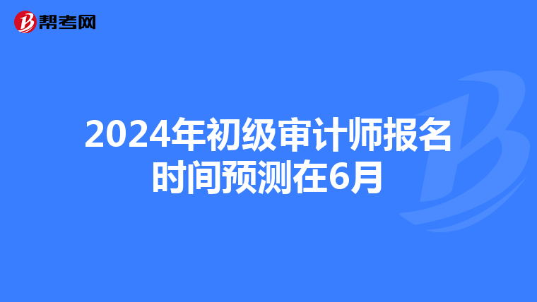 2024年初级审计师报名时间预测在6月