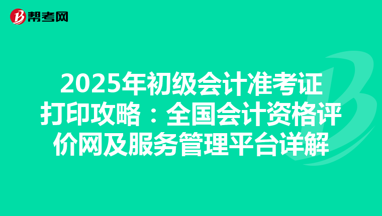 2025年初级会计准考证打印攻略：全国会计资格评价网及服务管理平台详解