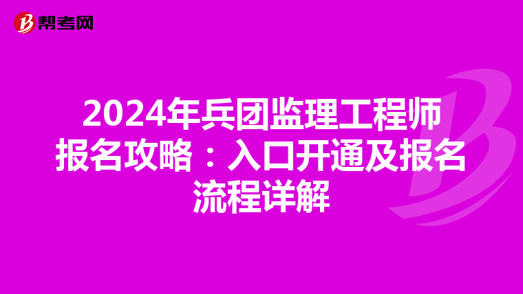 2024年兵团监理工程师报名攻略：入口开通及报名流程详解