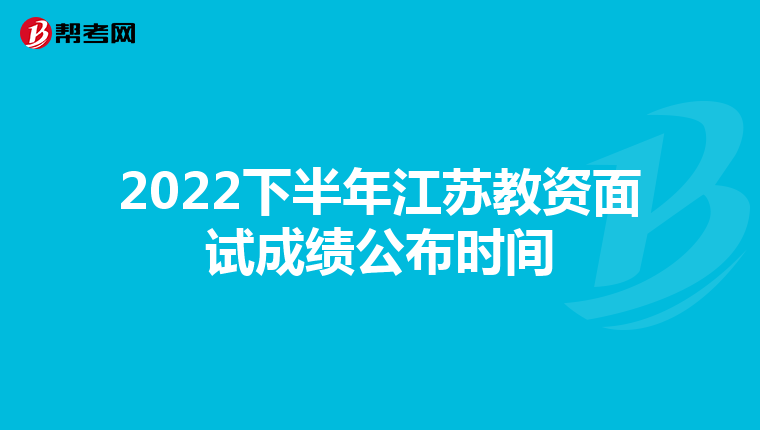 2022下半年江苏教资面试成绩公布时间