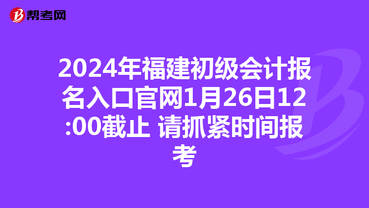 2024年福建初级会计报名入口官网1月26日12:00截止 请抓紧时间报考