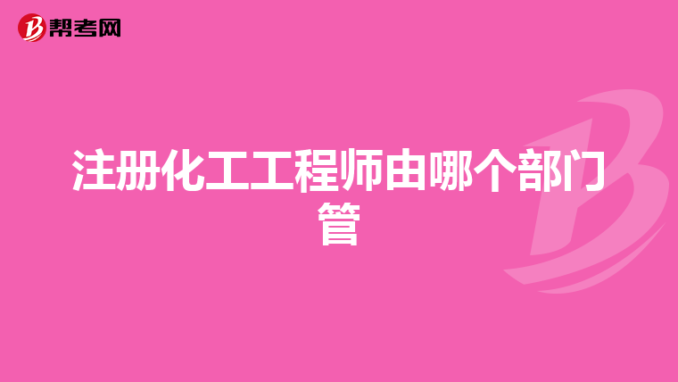 注冊化工工程師由哪個部門管