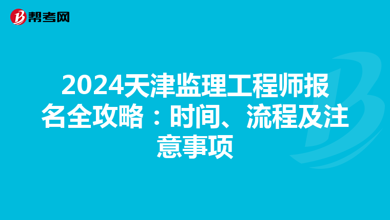 2024天津监理工程师报名全攻略：时间、流程及注意事项