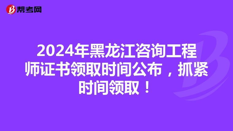 2024年黑龙江咨询工程师证书领取时间公布，抓紧时间领取！