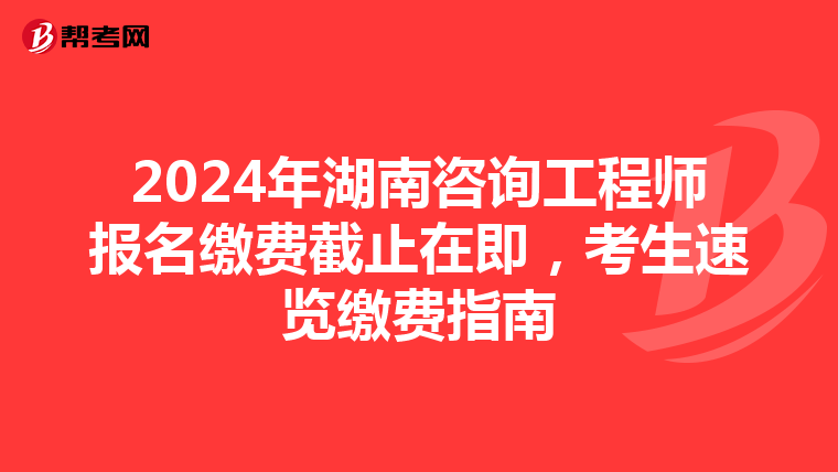 2024年湖南咨询工程师报名缴费截止在即，考生速览缴费指南