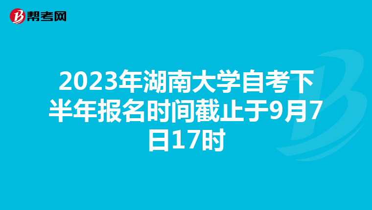 2023年湖南大学自考下半年报名时间截止于9月7日17时