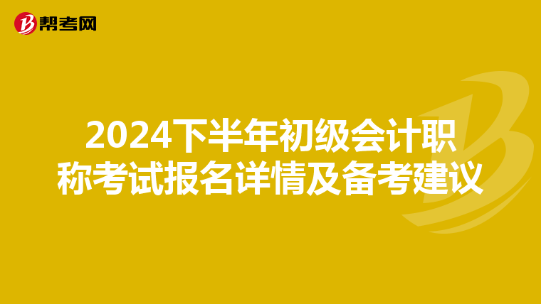 2024下半年初级会计职称考试报名详情及备考建议