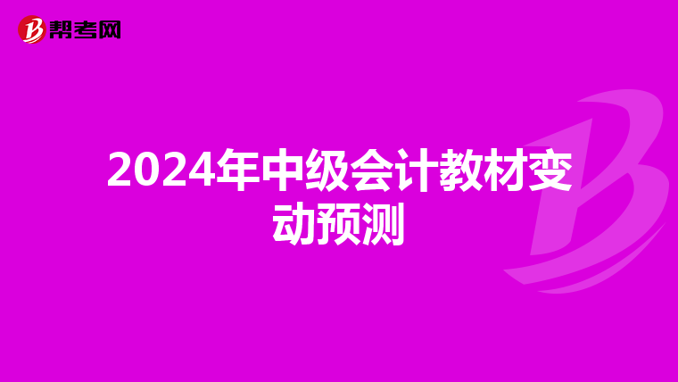 2024年中級(jí)會(huì)計(jì)教材變動(dòng)預(yù)測(cè)