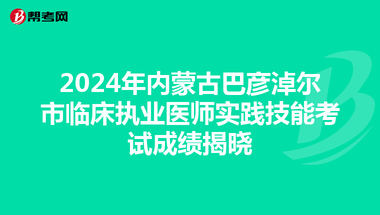 2024年内蒙古巴彦淖尔市临床执业医师实践技能考试成绩揭晓