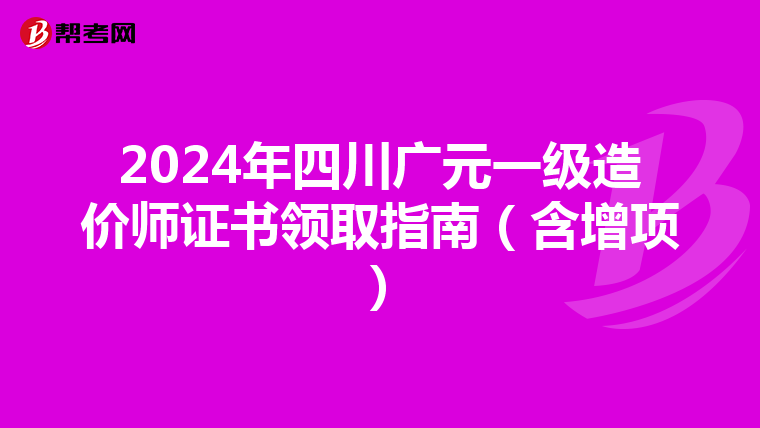 2024年四川广元一级造价师证书领取指南（含增项）