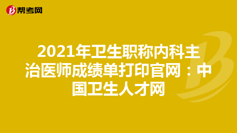 2021年卫生职称内科主治医师成绩单打印官网：中国卫生人才网
