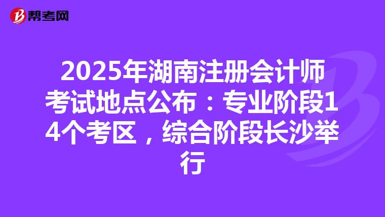 2025年湖南注冊會計師考試地點公布：專業階段14個考區，綜合階段長沙舉行