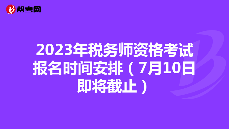 2023年税务师资格考试报名时间安排（7月10日即将截止）
