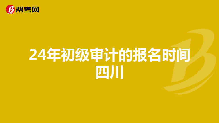 24年初級審計的報名時間四川